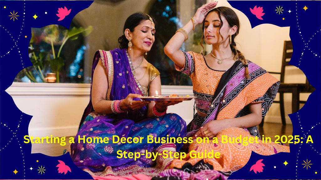 Starting a Home Decor Business on a Budget in 2025: A Step-by-Step Guide